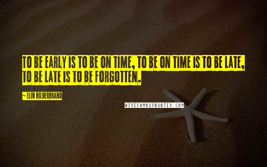 Elin Hilderbrand Quotes: To be early is to be on time, to be on time is to be late, to be late is to be forgotten.