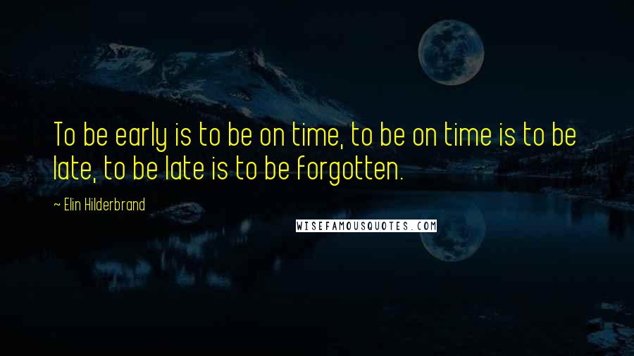 Elin Hilderbrand Quotes: To be early is to be on time, to be on time is to be late, to be late is to be forgotten.