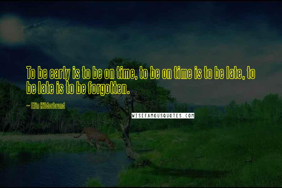 Elin Hilderbrand Quotes: To be early is to be on time, to be on time is to be late, to be late is to be forgotten.