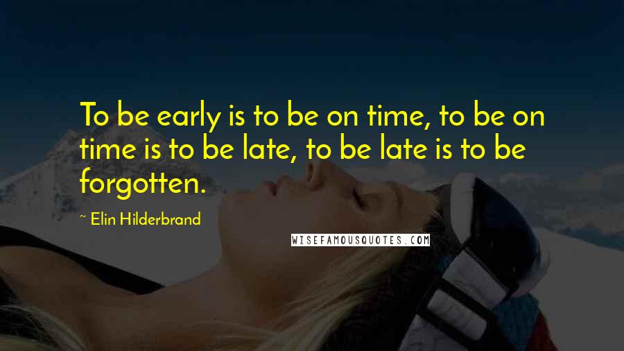 Elin Hilderbrand Quotes: To be early is to be on time, to be on time is to be late, to be late is to be forgotten.