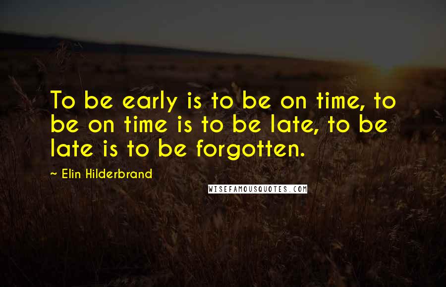 Elin Hilderbrand Quotes: To be early is to be on time, to be on time is to be late, to be late is to be forgotten.