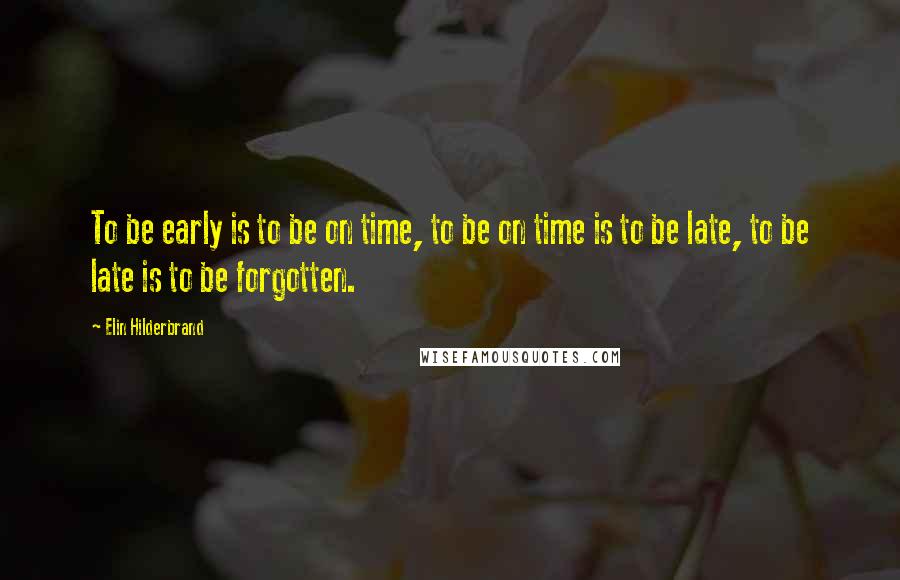 Elin Hilderbrand Quotes: To be early is to be on time, to be on time is to be late, to be late is to be forgotten.