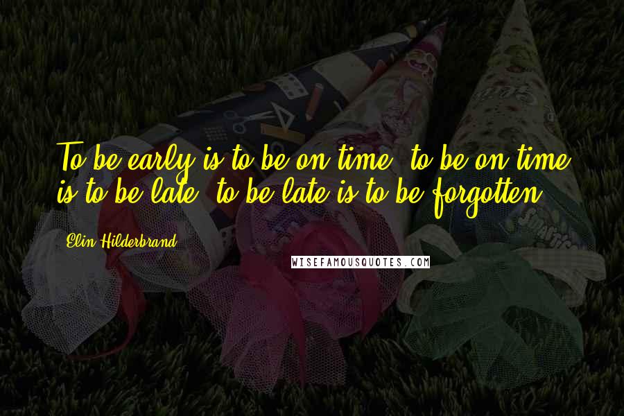 Elin Hilderbrand Quotes: To be early is to be on time, to be on time is to be late, to be late is to be forgotten.