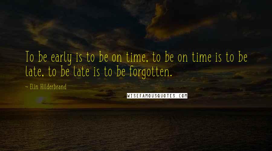 Elin Hilderbrand Quotes: To be early is to be on time, to be on time is to be late, to be late is to be forgotten.