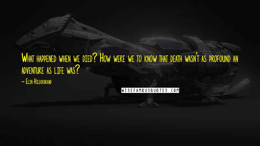 Elin Hilderbrand Quotes: What happened when we died? How were we to know that death wasn't as profound an adventure as life was?