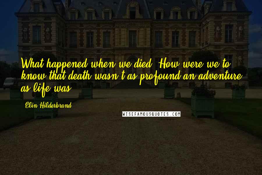 Elin Hilderbrand Quotes: What happened when we died? How were we to know that death wasn't as profound an adventure as life was?