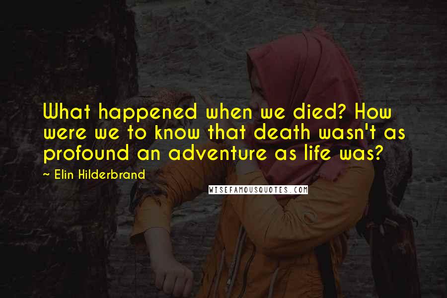 Elin Hilderbrand Quotes: What happened when we died? How were we to know that death wasn't as profound an adventure as life was?