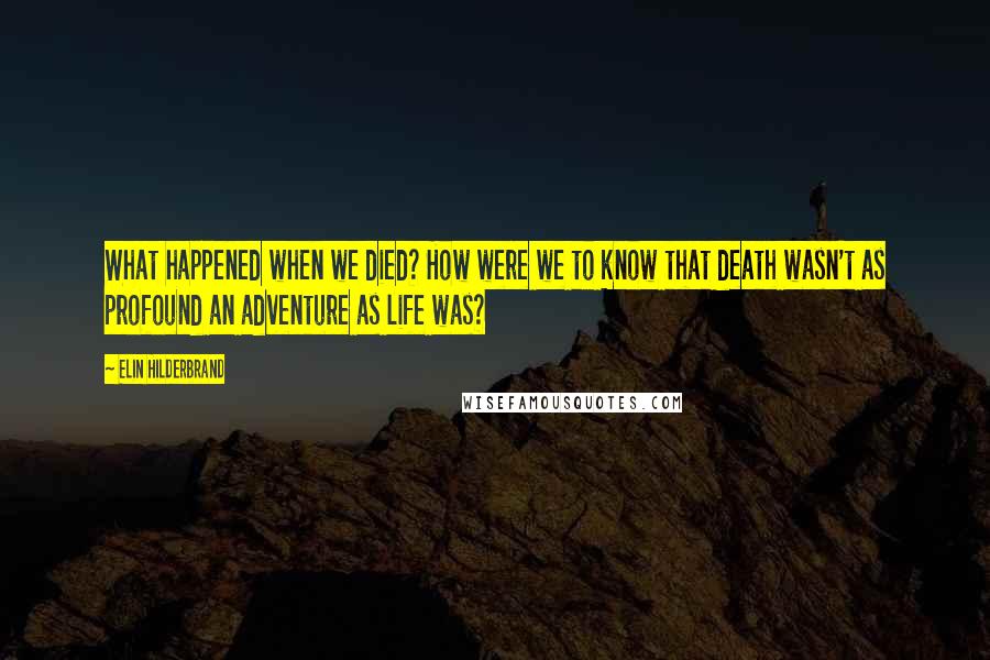 Elin Hilderbrand Quotes: What happened when we died? How were we to know that death wasn't as profound an adventure as life was?