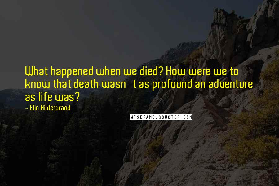 Elin Hilderbrand Quotes: What happened when we died? How were we to know that death wasn't as profound an adventure as life was?