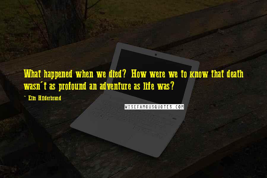 Elin Hilderbrand Quotes: What happened when we died? How were we to know that death wasn't as profound an adventure as life was?
