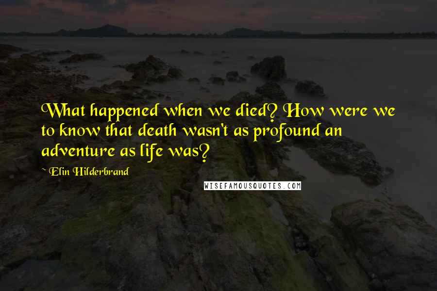 Elin Hilderbrand Quotes: What happened when we died? How were we to know that death wasn't as profound an adventure as life was?