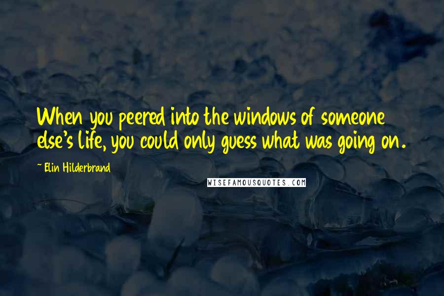 Elin Hilderbrand Quotes: When you peered into the windows of someone else's life, you could only guess what was going on.