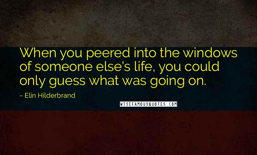 Elin Hilderbrand Quotes: When you peered into the windows of someone else's life, you could only guess what was going on.