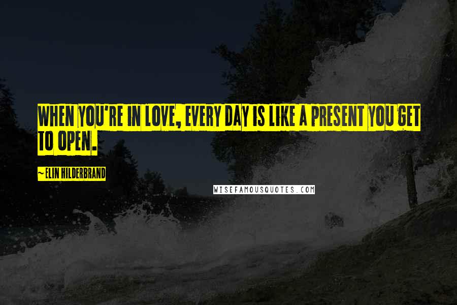 Elin Hilderbrand Quotes: When you're in love, every day is like a present you get to open.