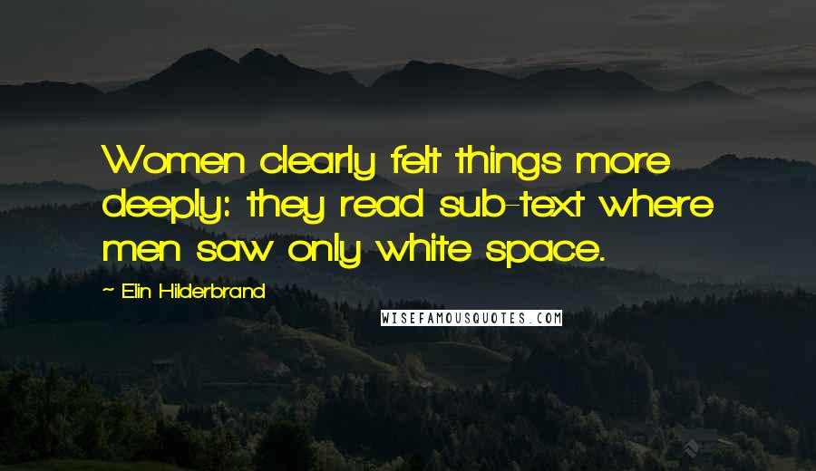 Elin Hilderbrand Quotes: Women clearly felt things more deeply: they read sub-text where men saw only white space.