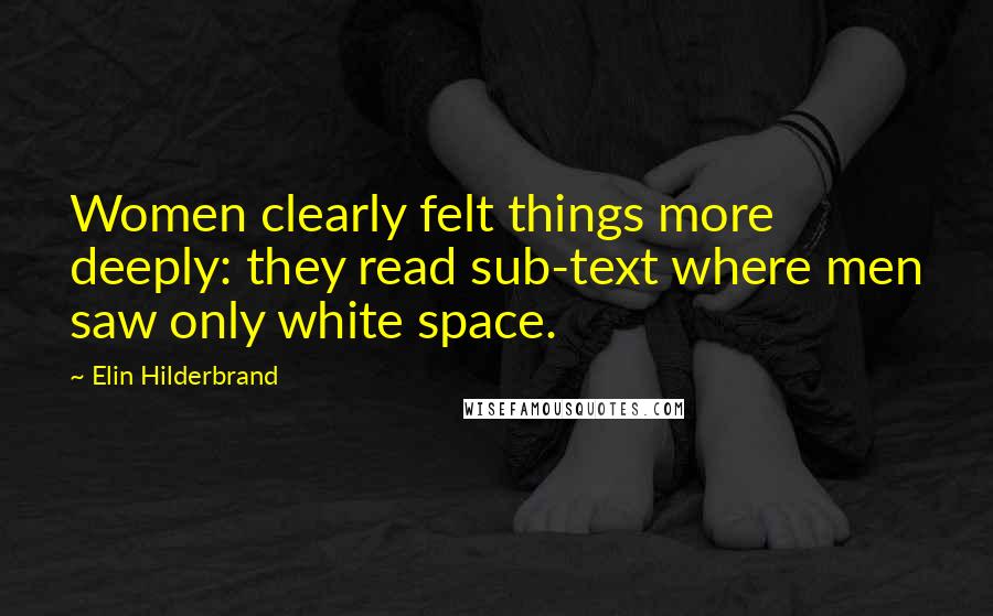 Elin Hilderbrand Quotes: Women clearly felt things more deeply: they read sub-text where men saw only white space.