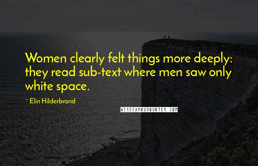 Elin Hilderbrand Quotes: Women clearly felt things more deeply: they read sub-text where men saw only white space.