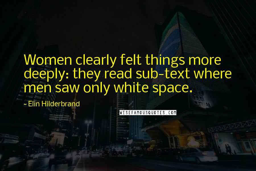 Elin Hilderbrand Quotes: Women clearly felt things more deeply: they read sub-text where men saw only white space.