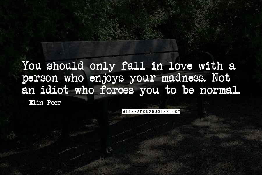 Elin Peer Quotes: You should only fall in love with a person who enjoys your madness. Not an idiot who forces you to be normal.