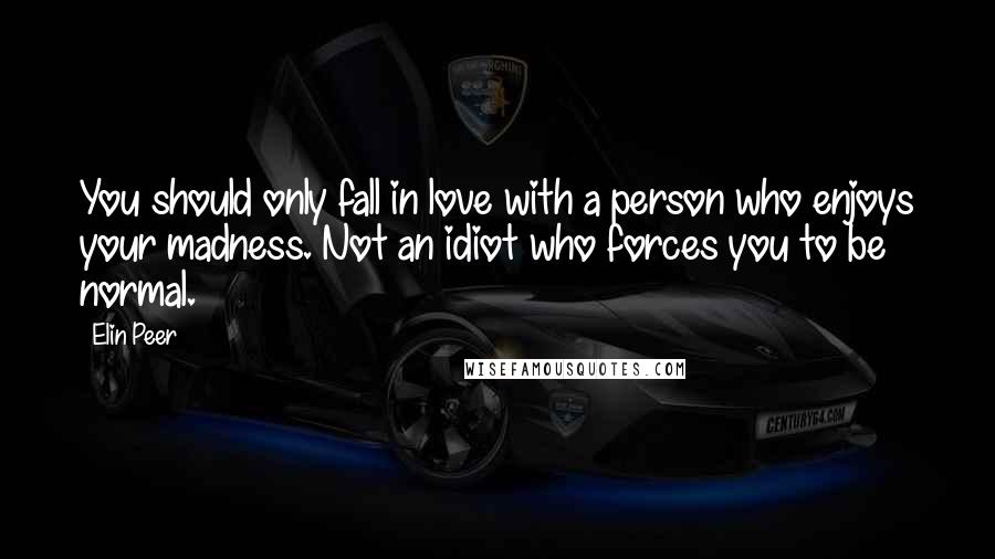 Elin Peer Quotes: You should only fall in love with a person who enjoys your madness. Not an idiot who forces you to be normal.