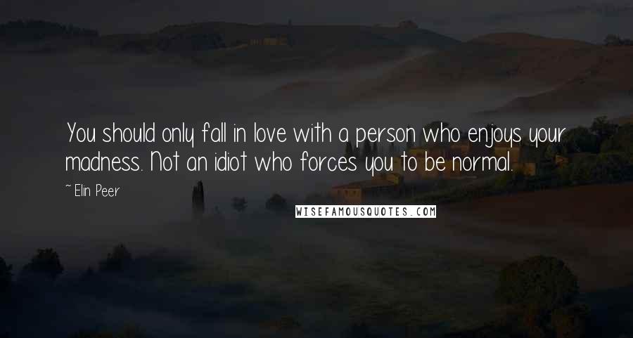 Elin Peer Quotes: You should only fall in love with a person who enjoys your madness. Not an idiot who forces you to be normal.