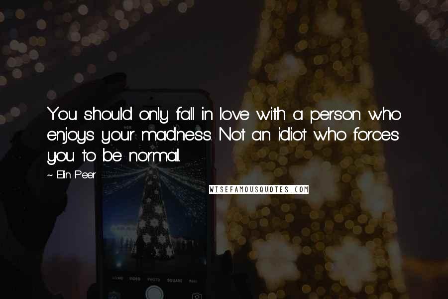 Elin Peer Quotes: You should only fall in love with a person who enjoys your madness. Not an idiot who forces you to be normal.