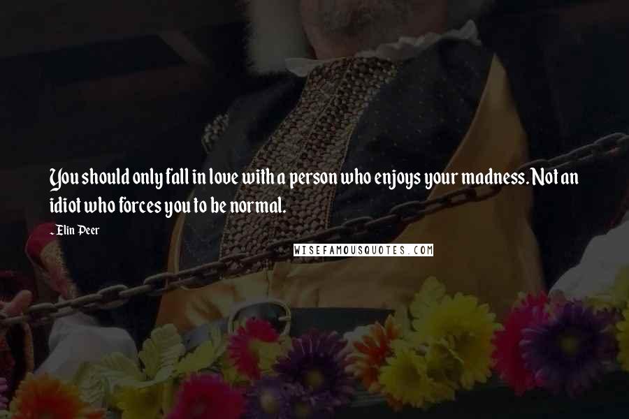 Elin Peer Quotes: You should only fall in love with a person who enjoys your madness. Not an idiot who forces you to be normal.