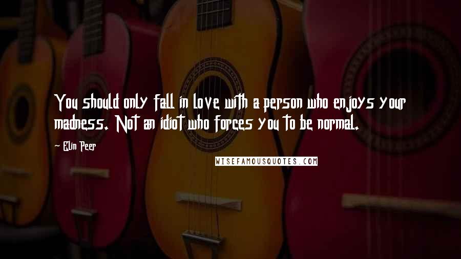 Elin Peer Quotes: You should only fall in love with a person who enjoys your madness. Not an idiot who forces you to be normal.