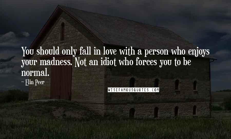 Elin Peer Quotes: You should only fall in love with a person who enjoys your madness. Not an idiot who forces you to be normal.