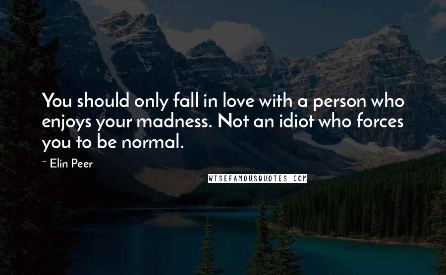Elin Peer Quotes: You should only fall in love with a person who enjoys your madness. Not an idiot who forces you to be normal.