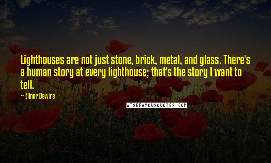 Elinor Dewire Quotes: Lighthouses are not just stone, brick, metal, and glass. There's a human story at every lighthouse; that's the story I want to tell.