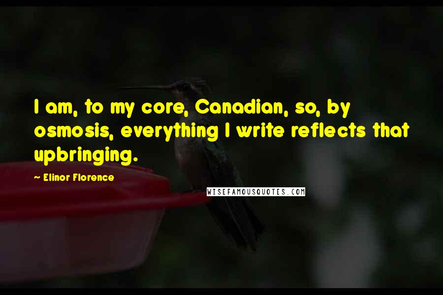 Elinor Florence Quotes: I am, to my core, Canadian, so, by osmosis, everything I write reflects that upbringing.