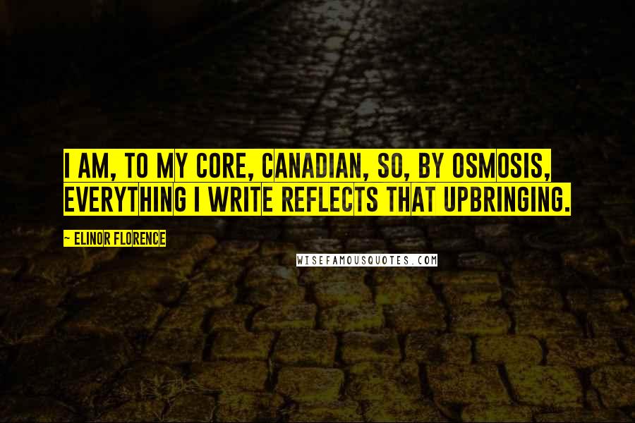 Elinor Florence Quotes: I am, to my core, Canadian, so, by osmosis, everything I write reflects that upbringing.