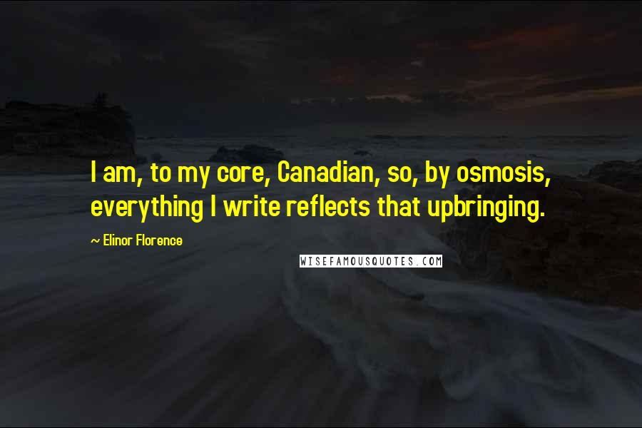 Elinor Florence Quotes: I am, to my core, Canadian, so, by osmosis, everything I write reflects that upbringing.