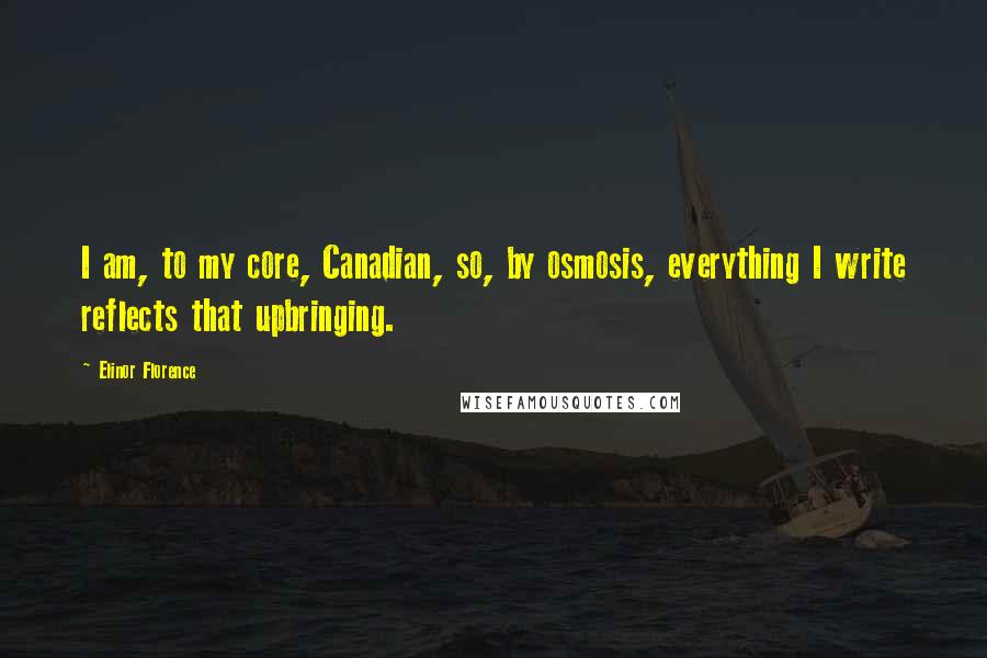 Elinor Florence Quotes: I am, to my core, Canadian, so, by osmosis, everything I write reflects that upbringing.