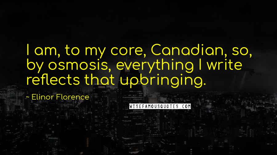 Elinor Florence Quotes: I am, to my core, Canadian, so, by osmosis, everything I write reflects that upbringing.