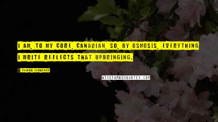 Elinor Florence Quotes: I am, to my core, Canadian, so, by osmosis, everything I write reflects that upbringing.