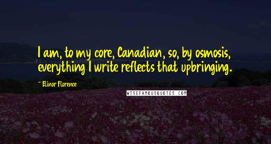 Elinor Florence Quotes: I am, to my core, Canadian, so, by osmosis, everything I write reflects that upbringing.