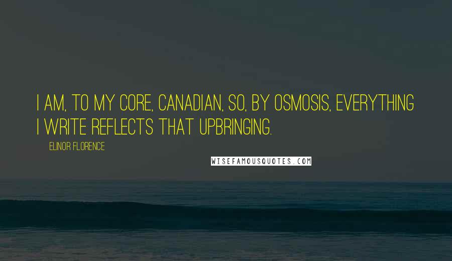 Elinor Florence Quotes: I am, to my core, Canadian, so, by osmosis, everything I write reflects that upbringing.