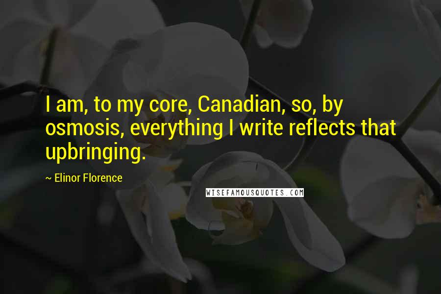 Elinor Florence Quotes: I am, to my core, Canadian, so, by osmosis, everything I write reflects that upbringing.