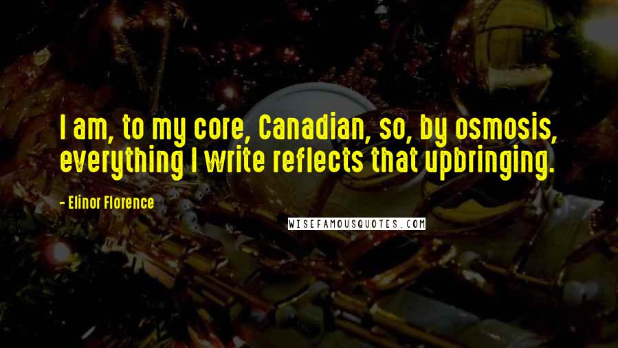 Elinor Florence Quotes: I am, to my core, Canadian, so, by osmosis, everything I write reflects that upbringing.