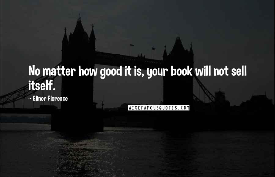 Elinor Florence Quotes: No matter how good it is, your book will not sell itself.