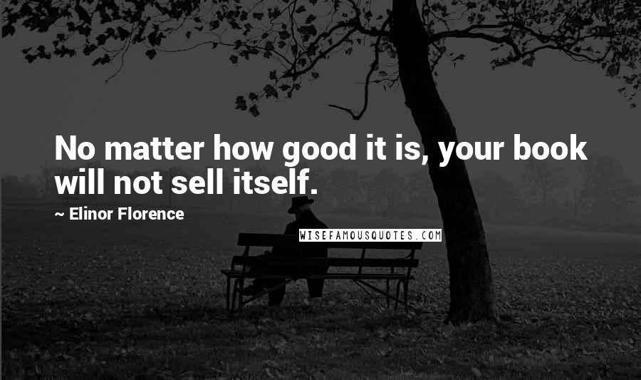 Elinor Florence Quotes: No matter how good it is, your book will not sell itself.