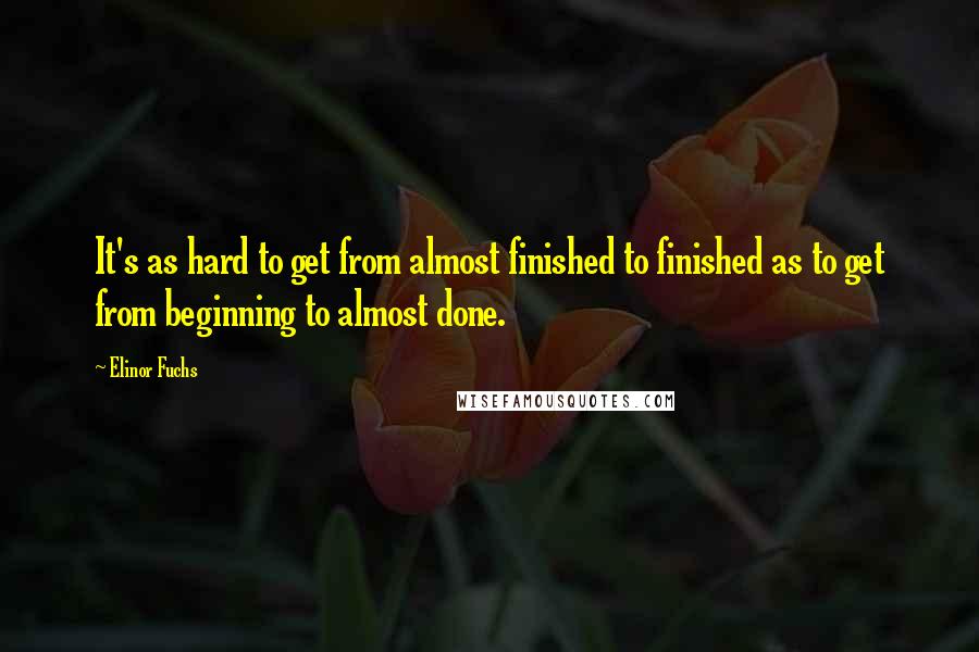 Elinor Fuchs Quotes: It's as hard to get from almost finished to finished as to get from beginning to almost done.