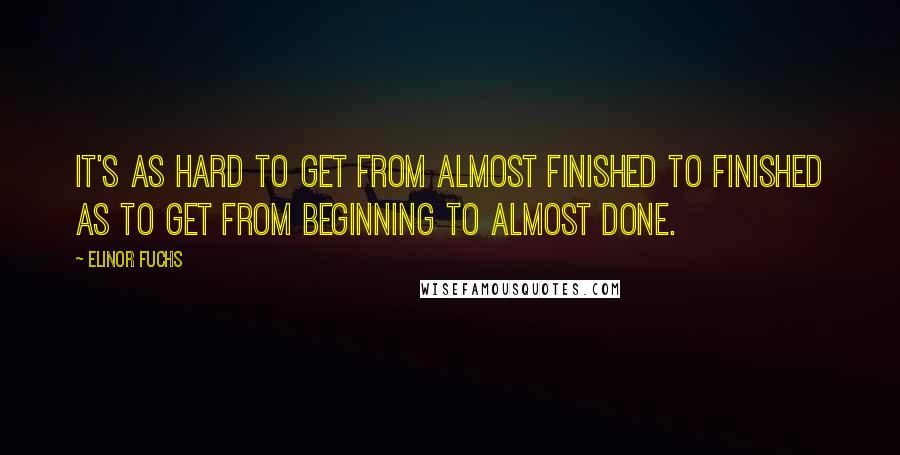 Elinor Fuchs Quotes: It's as hard to get from almost finished to finished as to get from beginning to almost done.