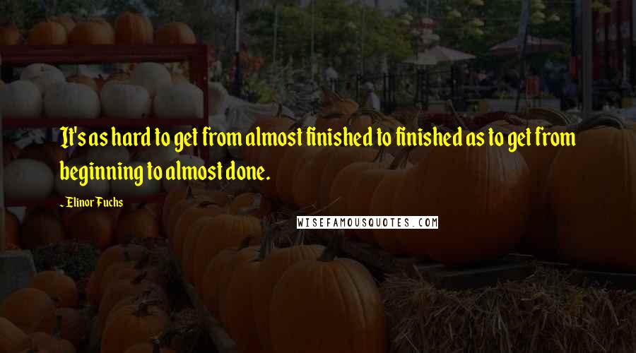 Elinor Fuchs Quotes: It's as hard to get from almost finished to finished as to get from beginning to almost done.