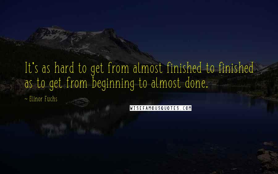 Elinor Fuchs Quotes: It's as hard to get from almost finished to finished as to get from beginning to almost done.