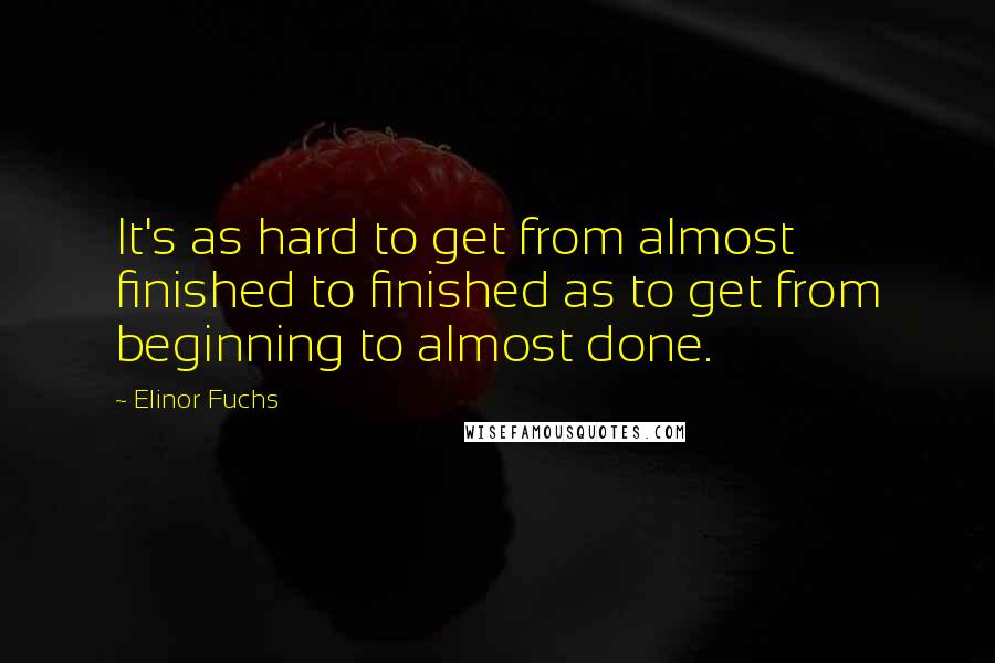 Elinor Fuchs Quotes: It's as hard to get from almost finished to finished as to get from beginning to almost done.