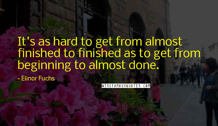 Elinor Fuchs Quotes: It's as hard to get from almost finished to finished as to get from beginning to almost done.