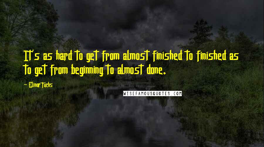 Elinor Fuchs Quotes: It's as hard to get from almost finished to finished as to get from beginning to almost done.